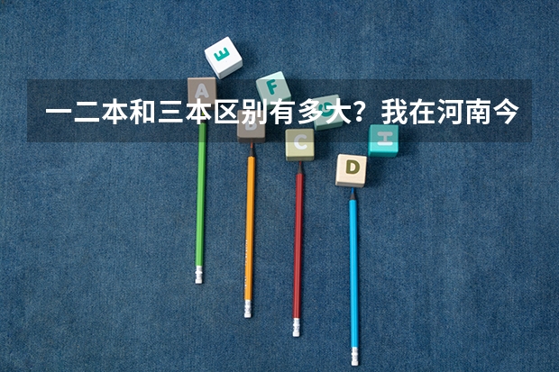 一二本和三本区别有多大？我在河南今年考了468，要不要读三本院校呢？三本学费都很贵啊！