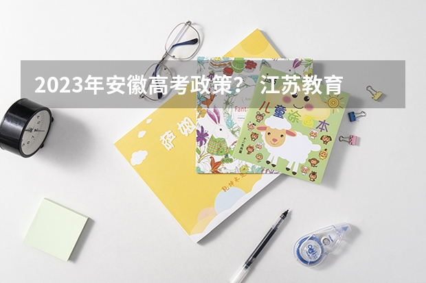 2023年安徽高考政策？ 江苏教育模拟高考填报志愿