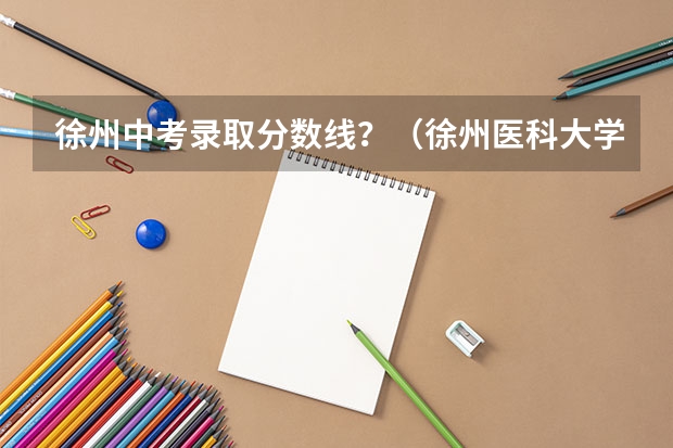 徐州中考录取分数线？（徐州医科大学成考录取分数线）