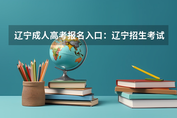 辽宁成人高考报名入口：辽宁招生考试之窗 2023年大连成人高考报名入口及网址？