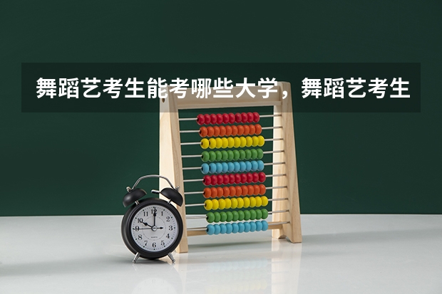 舞蹈艺考生能考哪些大学，舞蹈艺考生考试的内容是什么