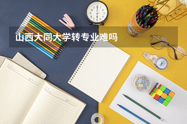 山西大同大学转专业难吗