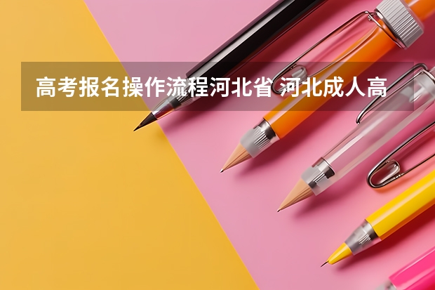 高考报名操作流程河北省 河北成人高考报名流程和时间安排？