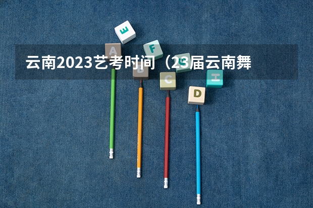 云南2023艺考时间（23届云南舞蹈艺考时间）