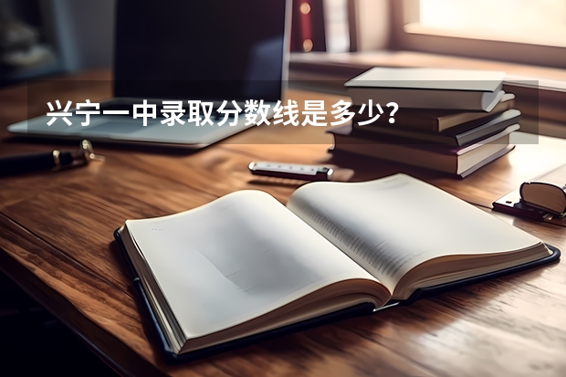 兴宁一中录取分数线是多少？
