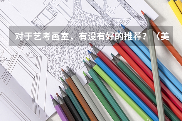对于艺考画室，有没有好的推荐？（美术艺考画室哪好）