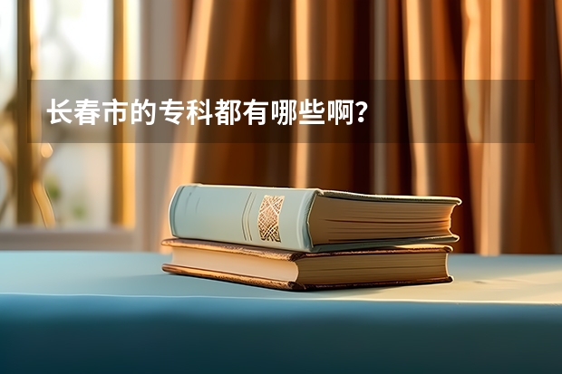 长春市的专科都有哪些啊？