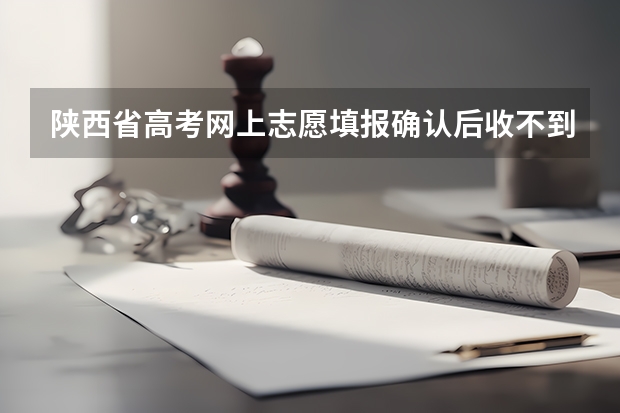 陕西省高考网上志愿填报确认后收不到短信 怎么回事？