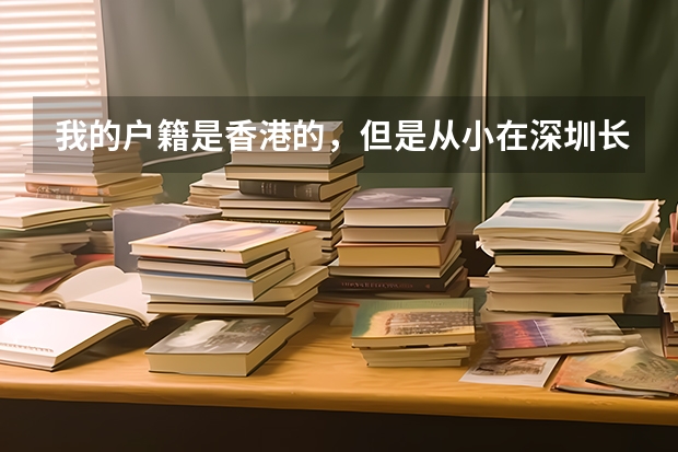 我的户籍是香港的，但是从小在深圳长大，读书也是接受大陆的教育，高考的时候政策是怎么样的？谢谢回答。
