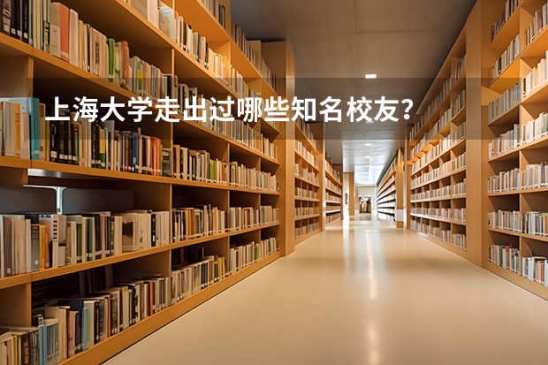 上海大学走出过哪些知名校友？