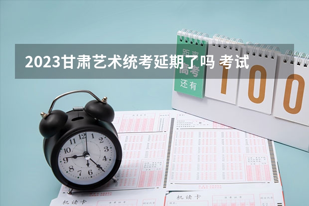 2023甘肃艺术统考延期了吗 考试时间是什么时候