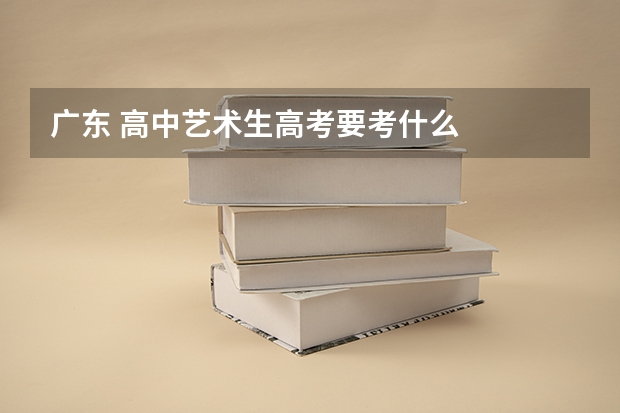 广东 高中艺术生高考要考什么