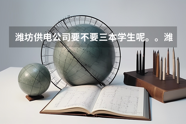 潍坊供电公司要不要三本学生呢。。潍坊的各个县级市要不要。。假如是职工子女专业对口呢..