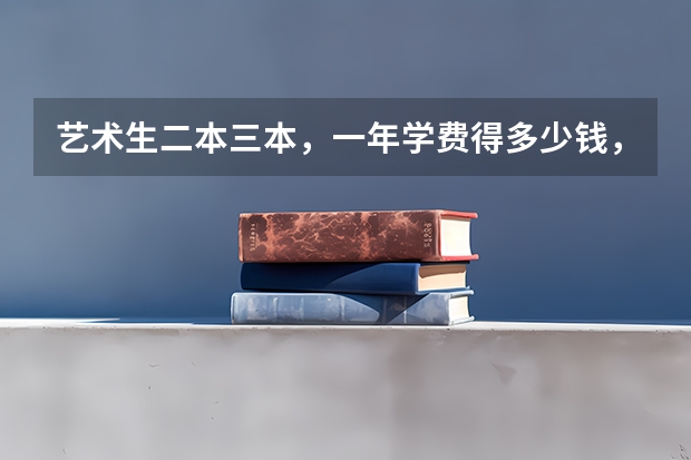 艺术生二本三本，一年学费得多少钱，求答