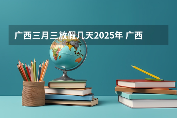 广西三月三放假几天2025年 广西未来2025重点发展的城市