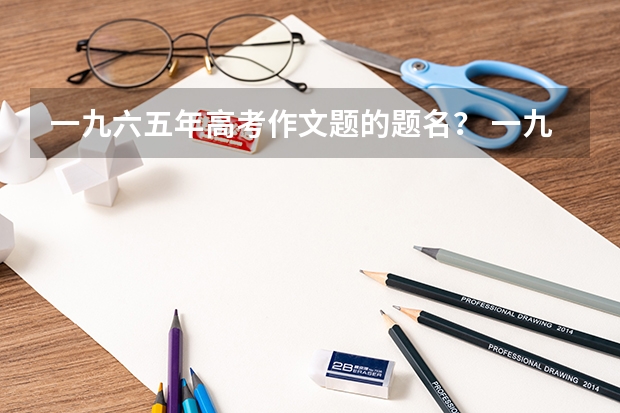一九六五年高考作文题的题名？ 一九七九年高考中等专业最低文科录取钱