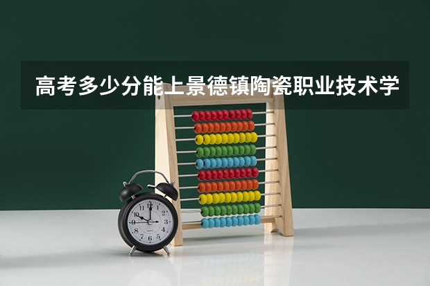 高考多少分能上景德镇陶瓷职业技术学院
