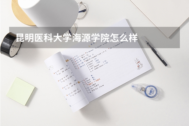 昆明医科大学海源学院怎么样