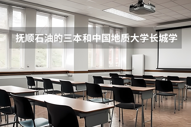 抚顺石油的三本和中国地质大学长城学院哪个好啊？