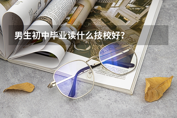 男生初中毕业读什么技校好？