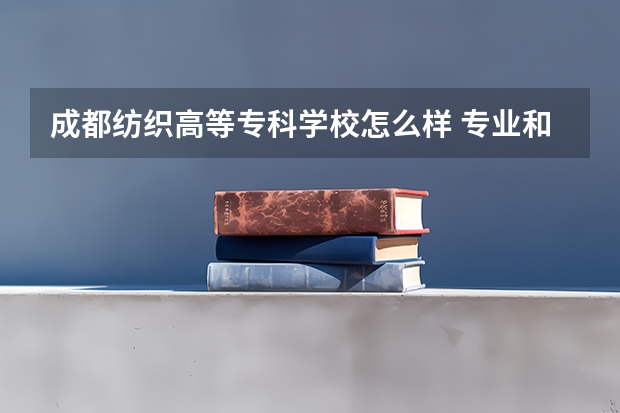 成都纺织高等专科学校怎么样 专业和录取分数线介绍