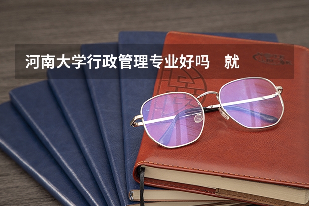 河南大学行政管理专业好吗    就业方向怎样  在里面转专业需要什么条件呀？？？？