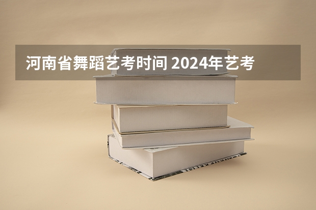河南省舞蹈艺考时间 2024年艺考的时间安排是怎样的？