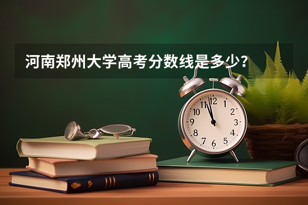 河南郑州大学高考分数线是多少？