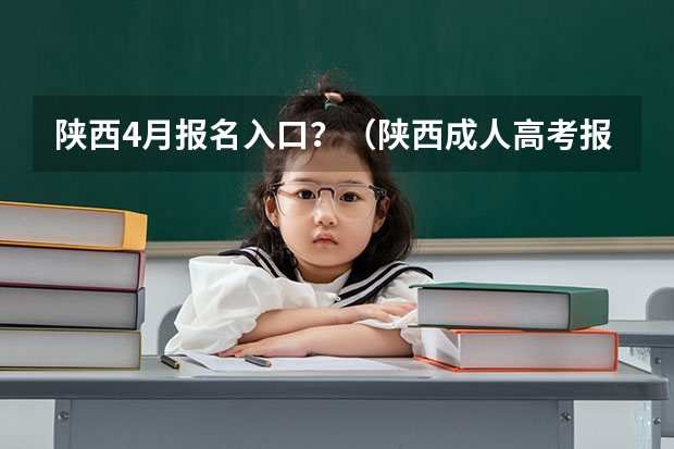 陕西4月报名入口？（陕西成人高考报名官网登陆入口？）