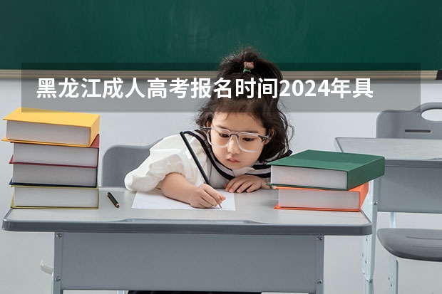 黑龙江成人高考报名时间2024年具体考试时间（黑龙江省高考报名时间）