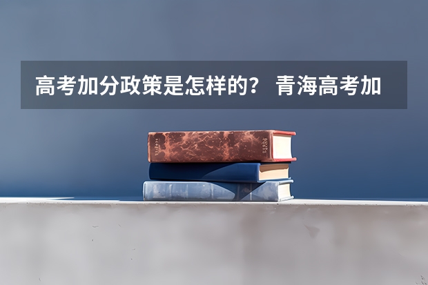高考加分政策是怎样的？ 青海高考加分政策2023年