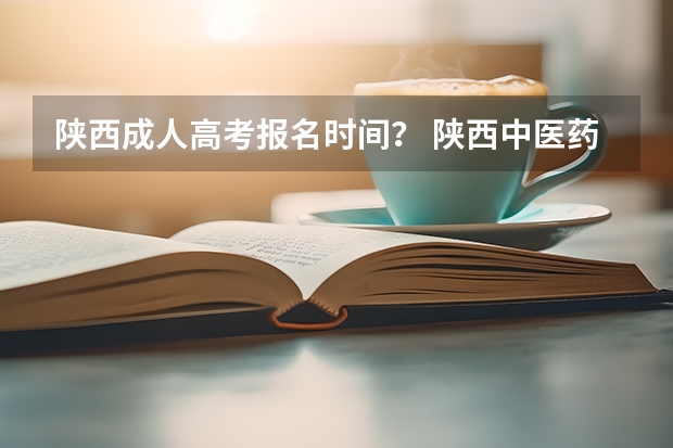 陕西成人高考报名时间？ 陕西中医药大学成人高考报名入口？