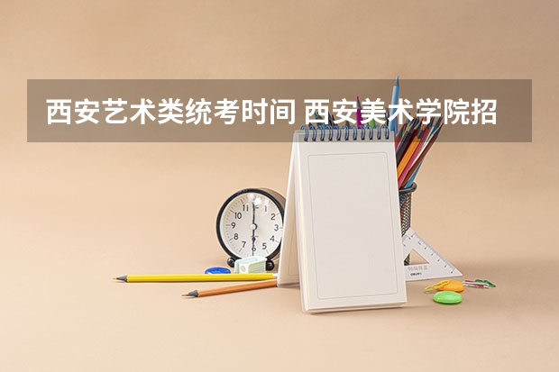 西安艺术类统考时间 西安美术学院招生章程