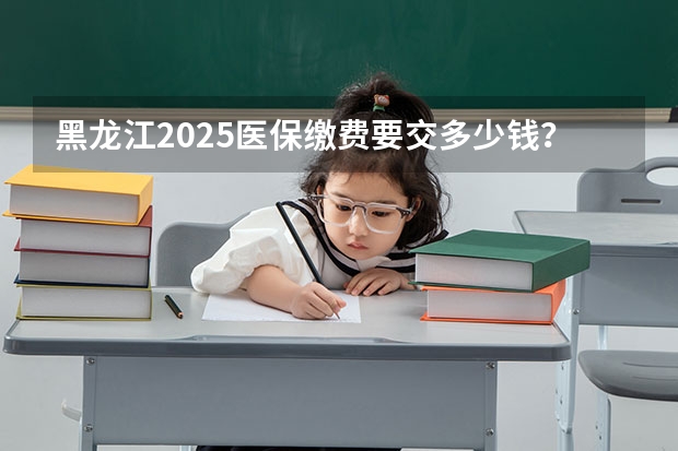 黑龙江2025医保缴费要交多少钱？黑龙江医保缴费截止日期2024（居民医保）