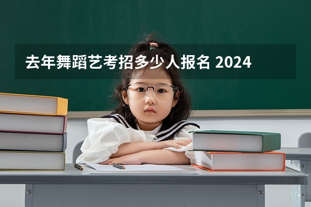 去年舞蹈艺考招多少人报名 2024年舞蹈艺考新政策