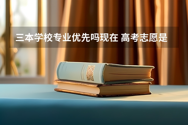 三本学校专业优先吗现在 高考志愿是专业优先还是学校优先