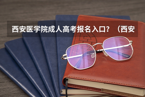西安医学院成人高考报名入口？（西安高考报名条件）