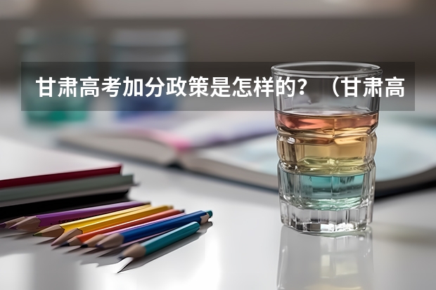 甘肃高考加分政策是怎样的？（甘肃高考加分政策？）