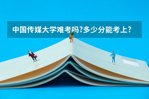 中国传媒大学难考吗?多少分能考上?