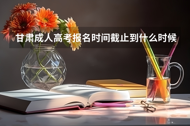 甘肃成人高考报名时间截止到什么时候