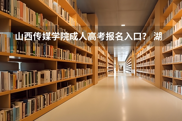 山西传媒学院成人高考报名入口？ 湖州学院成人高考报名入口？