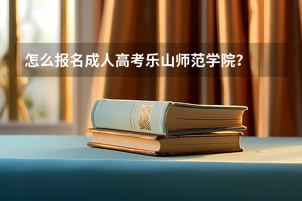 怎么报名成人高考乐山师范学院？